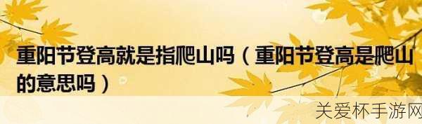 小鸡庄园重阳节登高是指爬山吗蚂蚁庄园答案 10.14 ，重阳节登高习俗的深度解读