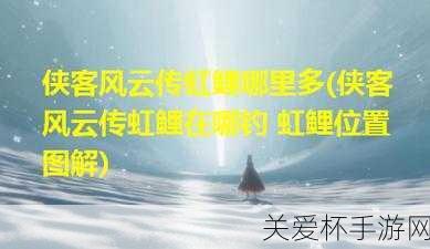 侠客风云传虹鲤垂钓位置解析攻略，掌握这些技巧让你满载而归